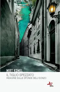 Il tiglio spezzato. Indagine sulle sponde dell'Isonzo - Mirt Komel