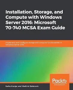 Installation, Storage, and Compute with Windows Server 2016: Microsoft 70-740 MCSA Exam Guide (Repost)