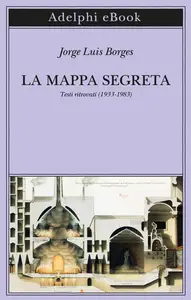 La mappa segreta. Testi ritrovati (1933-1983) - Jorge Luis Borges