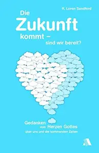 Die Zukunft kommt - sind wir bereit?: Gedanken vom Herzen Gottes über uns und die kommenden Zeiten