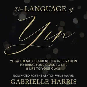 The Language of Yin: Yoga Themes, Sequences and Inspiration to Bring Your Class to Life and Life to Your Class