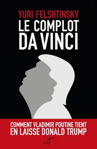 Yuri Felshtinsky, "Le complot Da Vinci : Comment Vladimir Poutine tient en laisse Donald Trump"