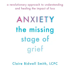 Anxiety: The Missing Stage of Grief: A Revolutionary Approach to Understanding and Healing the Impact of Loss