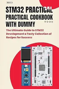 STM32 PRACTICAL COOKBOOK WITH DUMMY: The Ultimate Guide to STM32 Development a Tasty Collection of Recipes for Success