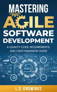 Mastering Agile Software Development: A Quality Code, Requirements, and Craftsmanship Guide