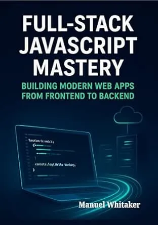 Full-Stack JavaScript Mastery: Building Modern Web Apps from Frontend to Backend: Mastering the Art of Full-Stack Development