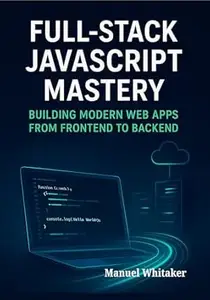 Full-Stack JavaScript Mastery: Building Modern Web Apps from Frontend to Backend: Mastering the Art of Full-Stack Development