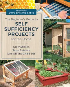 Beginner's Guide to Self Sufficiency Projects for the Home: Grow Edibles, Raise Animals, Live Off The Grid & DIY