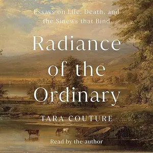 Radiance of the Ordinary: Essays on Life, Death, and the Sinews That Bind [Audiobook]