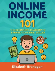 Online Income 101: The Beginner’s Roadmap to Earning Your First Dollar: A Step-by-Step Guide to Building