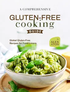 A Comprehensive Gluten-Free Cooking Guide: Global Gluten-Free Recipes for Food Lovers