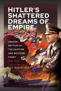 Hitler’s Shattered Dreams of Empire: Crucial Battles of the Eastern and Western Front 1941-1944