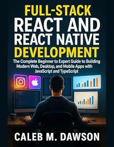 Full-Stack React and React Native Development: The Complete Beginner to Expert Guide to Building Modern Web, Desktop, and