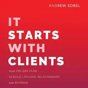 It Starts with Clients: Your 100-Day Plan to Build Lifelong Relationships and Revenue