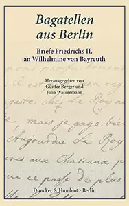 Bagatellen aus Berlin: Briefe Friedrichs II. an Wilhelmine von Bayreuth. Aus dem Französischen übersetzt