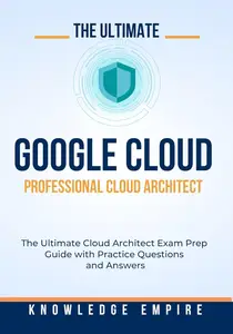 The Ultimate Google Cloud – Professional Cloud Architect Exam Prep Guide With Practice Questions and Answers for Success