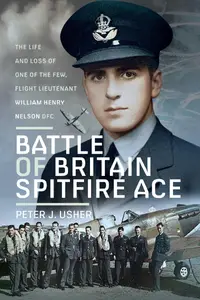 Battle of Britain Spitfire Ace: The Life and Loss of One of The Few, Flight Lieutenant William Henry Nelson DFC