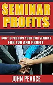Seminar Profits: How to Produce Your Own Seminar For Fun and Profit!