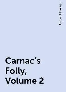 «Carnac's Folly, Volume 2» by Gilbert Parker
