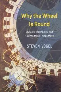 Why the Wheel Is Round : Muscles, Technology, and How We Make Things Move