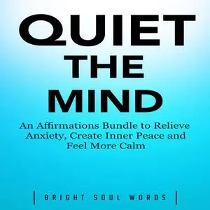«Quiet the Mind: An Affirmations Bundle to Relieve Anxiety, Create Inner Peace and Feel More Calm» by Bright Soul Words