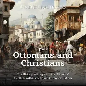 The Ottomans and Christians: The History and Legacy of the Ottomans’ Conflicts with Catholic and Orthodox Nations [Audiobook]