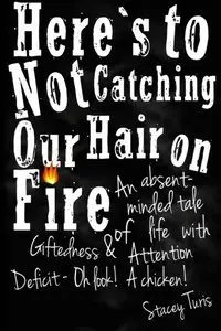 Here's to Not Catching Our Hair on Fire: An Absent-Minded Tale of Life with Giftedness and Attention Deficit