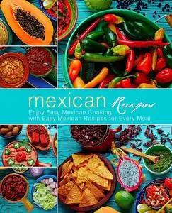 Mexican Recipes: Enjoy Easy Mexican Cooking with Easy Mexican Recipes for Every Meal (3rd Edition)