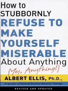 How to Stubbornly Refuse to Make Yourself Miserable about Anything: Yes Anything!