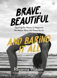 Brave, Beautiful and Baring it All: Opening Our Hearts to Happiness No Matter What Life Throws At Us