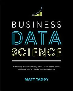 Business Data Science: Combining Machine Learning and Economics to Optimize, Automate, and Accelerate Business Decisions