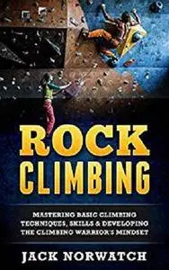 Rock Climbing: Mastering Basic Climbing Techniques, Skills & Developing The Climbing Warrior's Mindset [Kindle Edition]