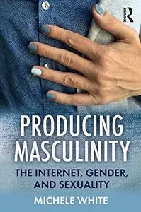 Producing Masculinity: The Internet, Gender, and Sexuality