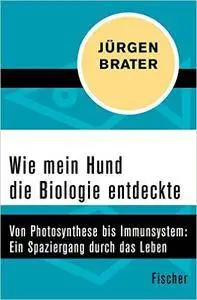 Wie mein Hund die Biologie entdeckte: Von Photosynthese bis Immunsystem: Ein Spaziergang durch das Leben