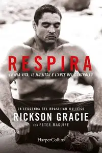 Rickson Gracie, Peter Maguire - Respira. La mia vita, il jiu-jitsu e l’arte del controllo