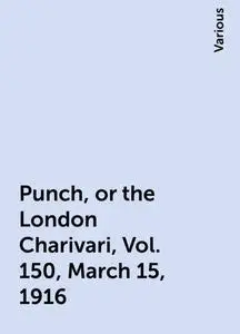 «Punch, or the London Charivari, Vol. 150, March 15, 1916» by Various