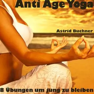 «Anti Age Yoga: 8 Übungen um jung und vital zu bleiben» by Astrid Buchner
