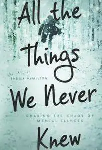 All the Things We Never Knew : Chasing the Chaos of Mental Illness