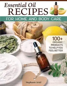 Essential Oil Recipes for Home and Body Care: 100+ Organic Products to Help You Feel Better