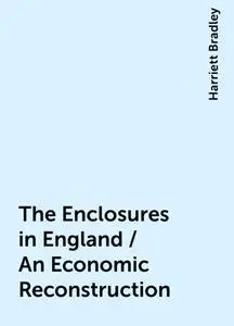 «The Enclosures in England / An Economic Reconstruction» by Harriett Bradley