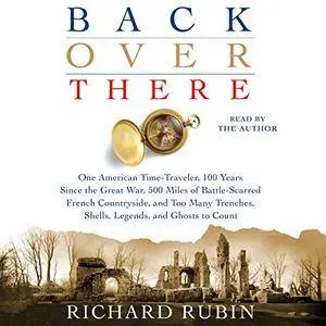 Back Over There: One American Time-Traveler, 100 Years Since the Great War, 500 Miles of Battle-Scarred French [Audiobook]