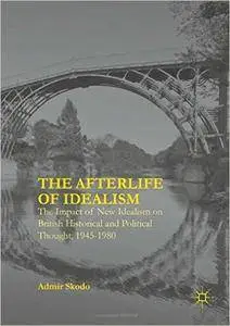 The Afterlife of Idealism: The Impact of New Idealism on British Historical and Political Thought, 1945-1980