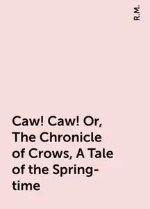 «Caw! Caw! Or, The Chronicle of Crows, A Tale of the Spring-time» by R.M.