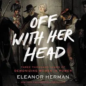 Off with Her Head: Three Thousand Years of Demonizing Women in Power [Audiobook]