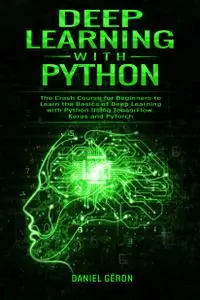 Deep Learning with Python: The Crash Course for Beginners to Learn the Basics of Deep Learning with Python Using TensorFlow, Ke
