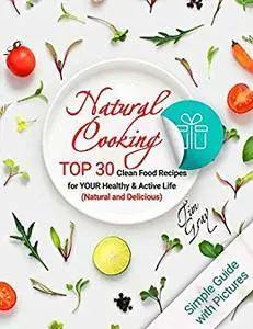 Natural Cooking: TOP 30 Clean Food Recipes for YOUR Healthy and Active Life (Natural and Delicious) Full Color