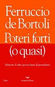 Ferruccio de Bortoli - Poteri forti. Memorie di oltre quarant'anni di giornalismo