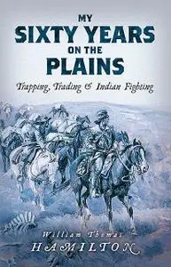 «My Sixty Years on the Plains: Trapping, Trading, and Indian Fighting (Illustrated)» by W.T. Hamilton