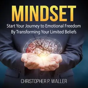 «Mindset: Start Your Journey to Emotional Freedom By Transforming Your Limited Beliefs» by Christopher P. Waller