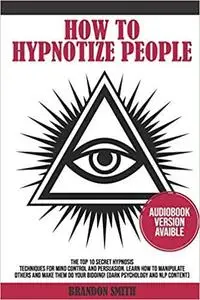 HOW TO HYPNOTIZE PEOPLE: The Top 10 Secret Hypnosis Techniques for Mind Control and Persuasion.